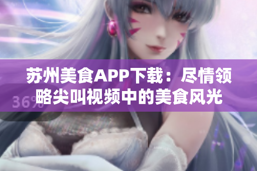 苏州美食APP下载：尽情领略尖叫视频中的美食风光