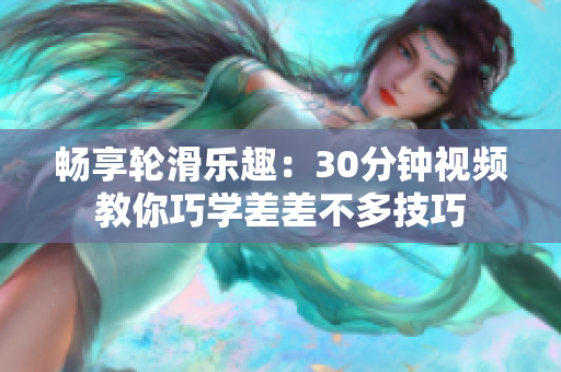 畅享轮滑乐趣：30分钟视频教你巧学差差不多技巧