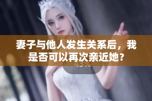 妻子与他人发生关系后，我是否可以再次亲近她？