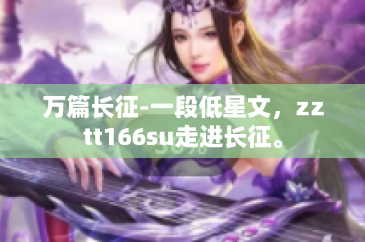 万篇长征-一段低星文，zztt166su走进长征。