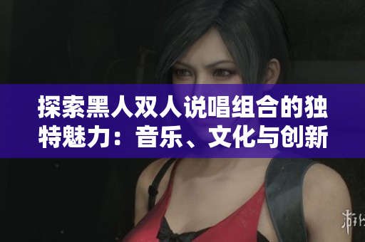 探索黑人双人说唱组合的独特魅力：音乐、文化与创新