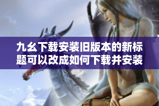 九幺下载安装旧版本的新标题可以改成如何下载并安装九幺的旧版本