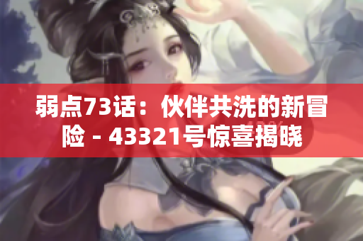 弱点73话：伙伴共洗的新冒险 - 43321号惊喜揭晓