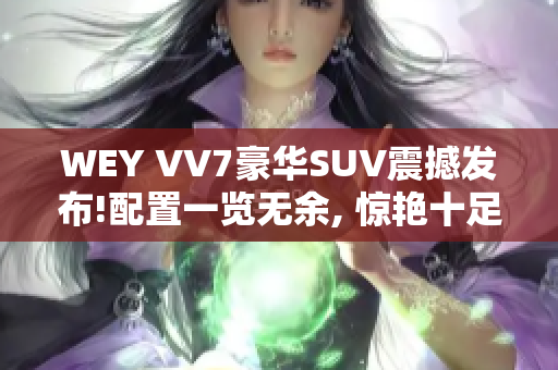WEY VV7豪华SUV震撼发布!配置一览无余, 惊艳十足!