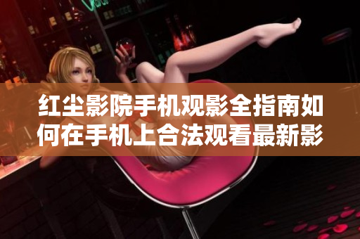 红尘影院手机观影全指南如何在手机上合法观看最新影视？