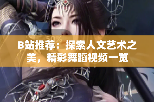 B站推荐：探索人文艺术之美，精彩舞蹈视频一览
