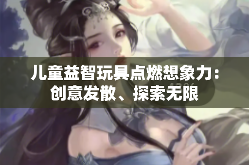 儿童益智玩具点燃想象力：创意发散、探索无限