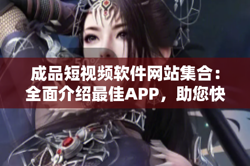 成品短视频软件网站集合：全面介绍最佳APP，助您快速找到优质视频编辑工具和平台