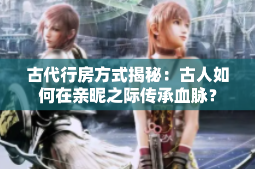 古代行房方式揭秘：古人如何在亲昵之际传承血脉？