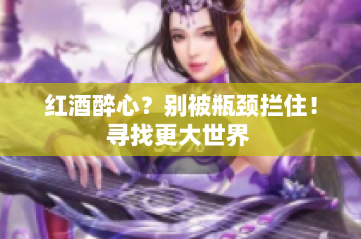 红酒醉心？别被瓶颈拦住！寻找更大世界 