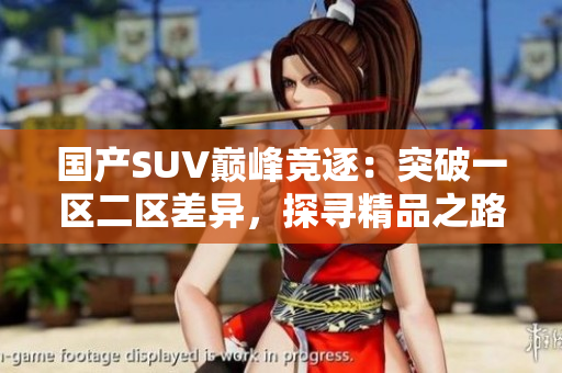 国产SUV巅峰竞逐：突破一区二区差异，探寻精品之路