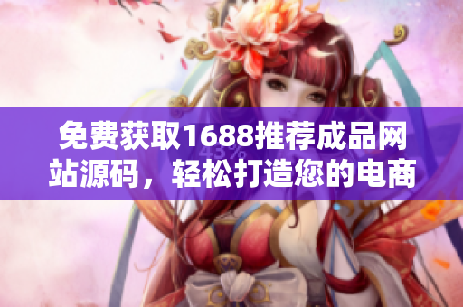 免费获取1688推荐成品网站源码，轻松打造您的电商平台！
