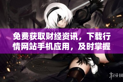 免费获取财经资讯，下载行情网站手机应用，及时掌握股市动态