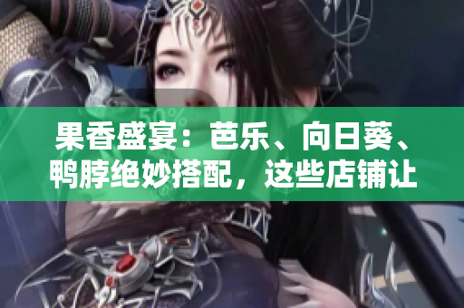 果香盛宴：芭乐、向日葵、鸭脖绝妙搭配，这些店铺让你一次吃个够