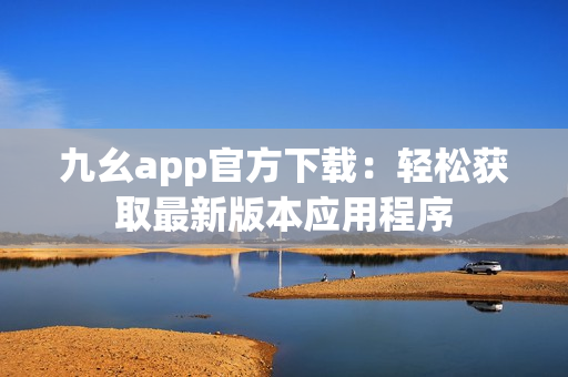 九幺app官方下载：轻松获取最新版本应用程序