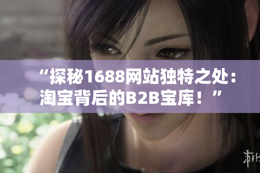 “探秘1688网站独特之处：淘宝背后的B2B宝库！”