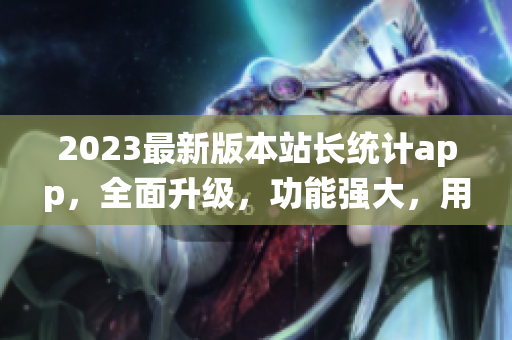2023最新版本站长统计app，全面升级，功能强大，用户体验更优！