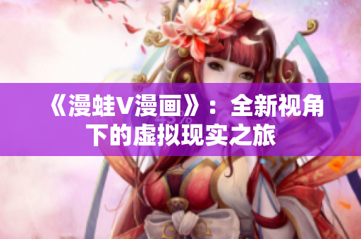 《漫蛙V漫画》：全新视角下的虚拟现实之旅