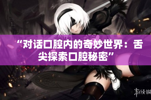 “对话口腔内的奇妙世界：舌尖探索口腔秘密”