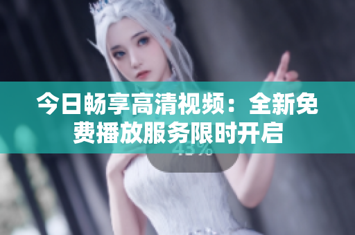 今日畅享高清视频：全新免费播放服务限时开启
