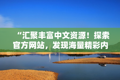 “汇聚丰富中文资源！探索官方网站，发现海量精彩内容！”