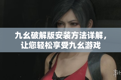 九幺破解版安装方法详解，让您轻松享受九幺游戏