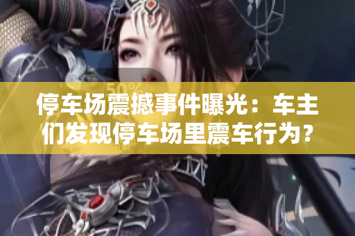 停车场震撼事件曝光：车主们发现停车场里震车行为？