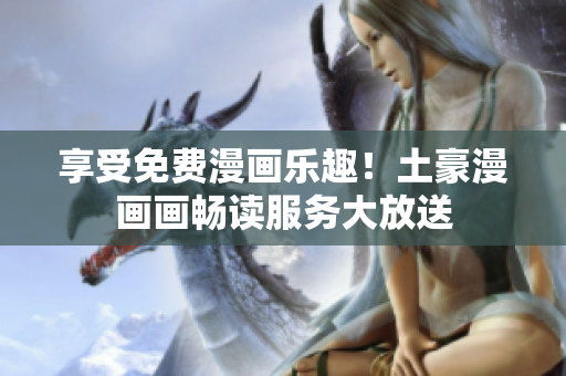享受免费漫画乐趣！土豪漫画画畅读服务大放送