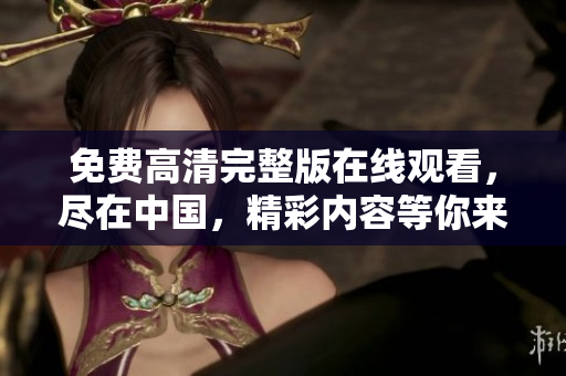 免费高清完整版在线观看，尽在中国，精彩内容等你来看