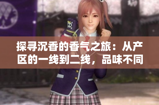 探寻沉香的香气之旅：从产区的一线到二线，品味不同风情