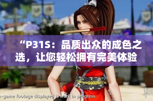 “P31S：品质出众的成色之选，让您轻松拥有完美体验”