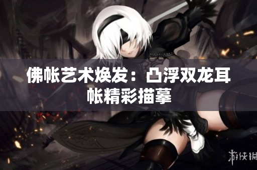 佛帐艺术焕发：凸浮双龙耳帐精彩描摹