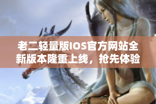 老二轻量版IOS官方网站全新版本隆重上线，抢先体验！