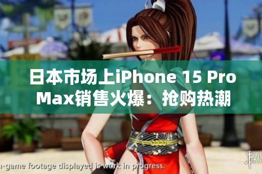 日本市场上iPhone 15 Pro Max销售火爆：抢购热潮席卷全国