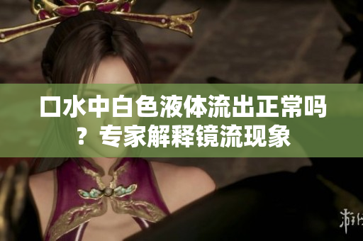口水中白色液体流出正常吗？专家解释镜流现象