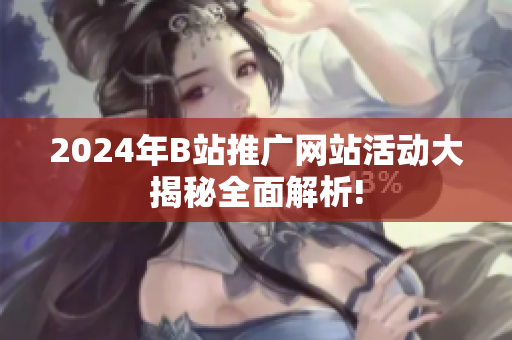 2024年B站推广网站活动大揭秘全面解析!