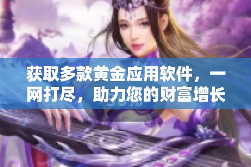 获取多款黄金应用软件，一网打尽，助力您的财富增长