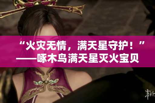 “火灾无情，满天星守护！”——啄木鸟满天星灭火宝贝，助您守护家园