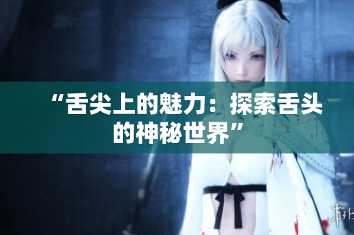 “舌尖上的魅力：探索舌头的神秘世界”