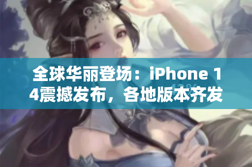 全球华丽登场：iPhone 14震撼发布，各地版本齐发