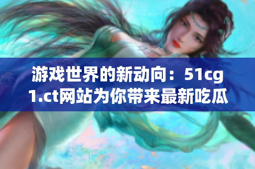 游戏世界的新动向：51cg1.ct网站为你带来最新吃瓜资讯