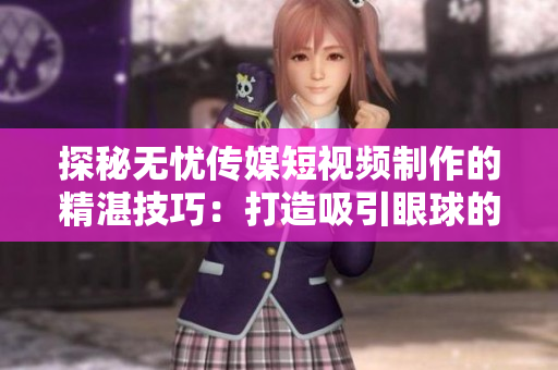 探秘无忧传媒短视频制作的精湛技巧：打造吸引眼球的内容