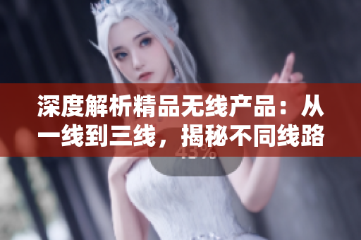 深度解析精品无线产品：从一线到三线，揭秘不同线路的独特魅力与创新之处