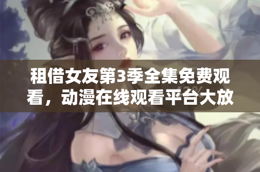 租借女友第3季全集免费观看，动漫在线观看平台大放送！