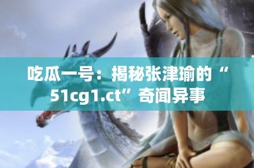 吃瓜一号：揭秘张津瑜的“51cg1.ct”奇闻异事
