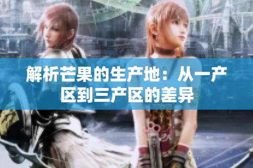 解析芒果的生产地：从一产区到三产区的差异