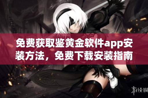 免费获取鉴黄金软件app安装方法，免费下载安装指南分享