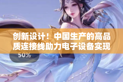 创新设计！中国生产的高品质连接线助力电子设备实现稳定连接
