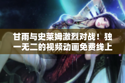 甘雨与史莱姆激烈对战！独一无二的视频动画免费线上观看体验！