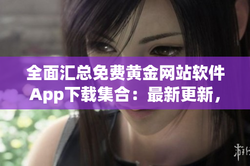 全面汇总免费黄金网站软件App下载集合：最新更新，应有尽有